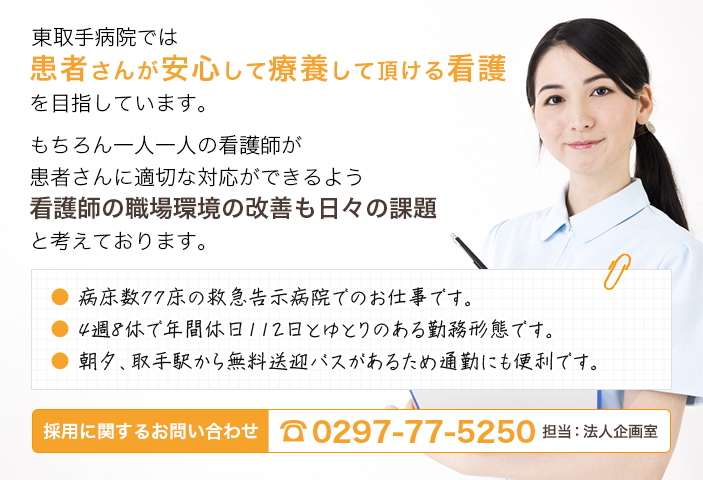 東取手病院では患者さんが安心して療養して頂ける看護を目指しています。もちろん一人一人の看護師が患者さんに適切な対応ができるよう看護師の職場環境の改善も日々の課題と考えております。